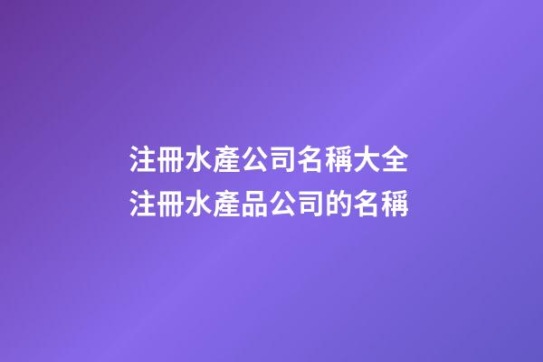 注冊水產公司名稱大全 注冊水產品公司的名稱-第1張-公司起名-玄機派